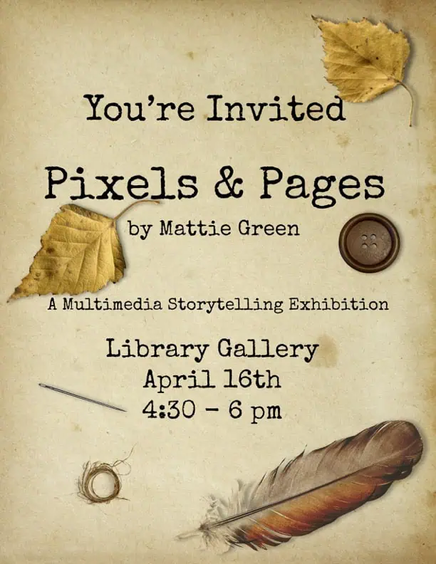 Beige flyer with dark brown print for Pixels & Pages senior multimedia art exhibit by Mattie Green. Photographic images scattered on the page include e feather, 2 yellow leaves, a needle, a dark brown button, and a circlet of thread.
